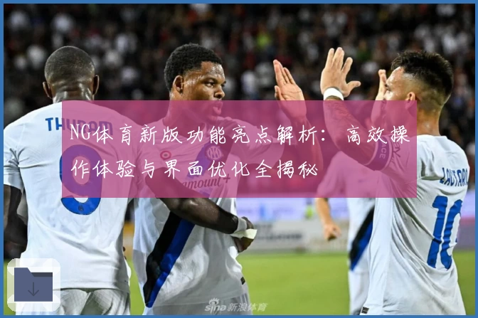 NG体育新版功能亮点解析：高效操作体验与界面优化全揭秘