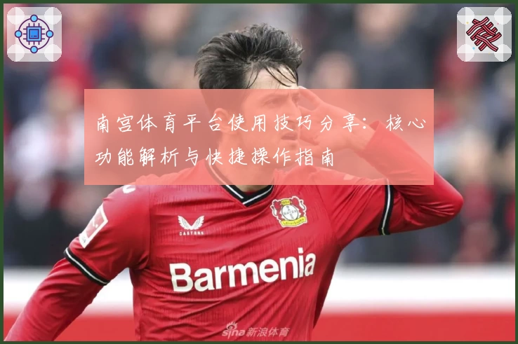 南宫体育平台使用技巧分享：核心功能解析与快捷操作指南
