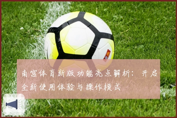 南宫体育新版功能亮点解析：开启全新使用体验与操作模式