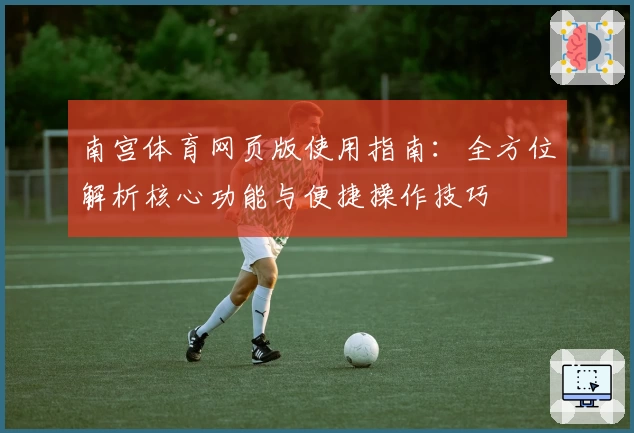 南宫体育网页版使用指南：全方位解析核心功能与便捷操作技巧