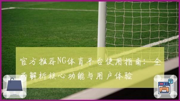 官方推荐NG体育平台使用指南：全面解析核心功能与用户体验