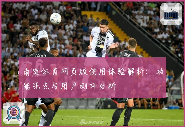 南宫体育网页版使用体验解析：功能亮点与用户测评分析