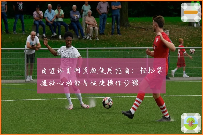 南宫体育网页版使用指南:轻松掌握核心功能与快捷操作步骤