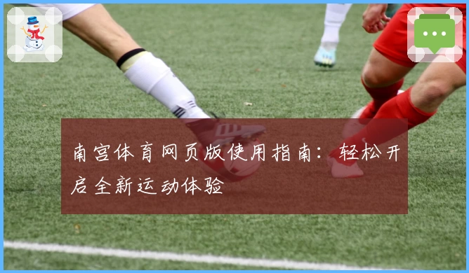 南宫体育网页版使用指南：轻松开启全新运动体验