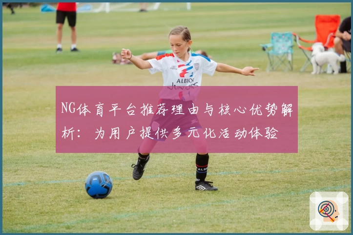 NG体育平台推荐理由与核心优势解析：为用户提供多元化活动体验