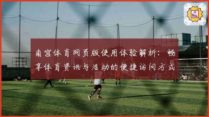 南宫体育网页版使用体验解析：畅享体育资讯与活动的便捷访问方式