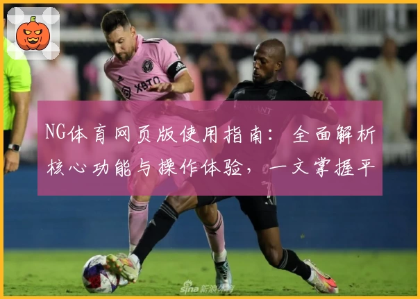 NG体育网页版使用指南：全面解析核心功能与操作体验，一文掌握平台亮点与实用技巧
