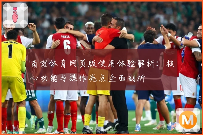 南宫体育网页版使用体验解析：核心功能与操作亮点全面剖析