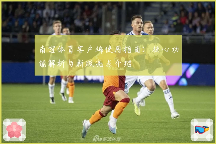 南宫体育客户端使用指南：核心功能解析与新版亮点介绍
