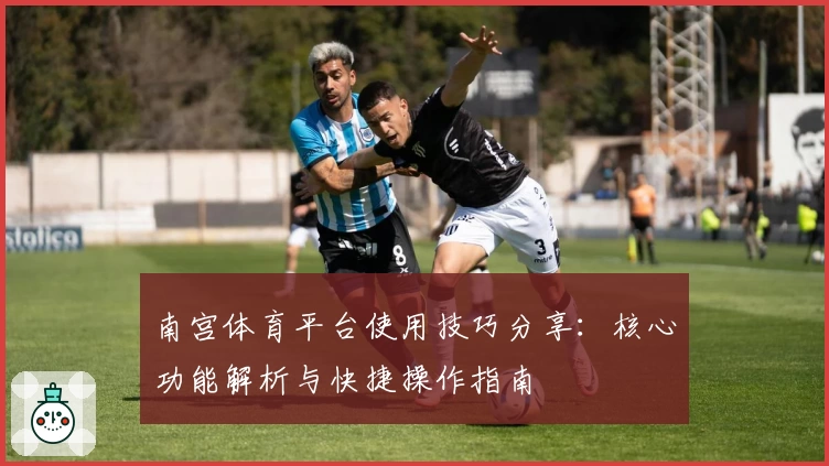 南宫体育平台使用技巧分享：核心功能解析与快捷操作指南