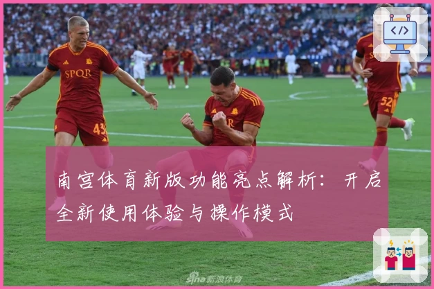 南宫体育新版功能亮点解析：开启全新使用体验与操作模式