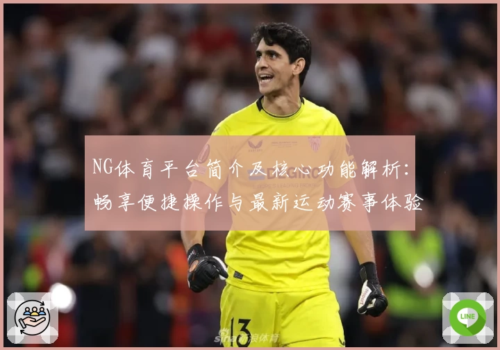 NG体育平台简介及核心功能解析：畅享便捷操作与最新运动赛事体验