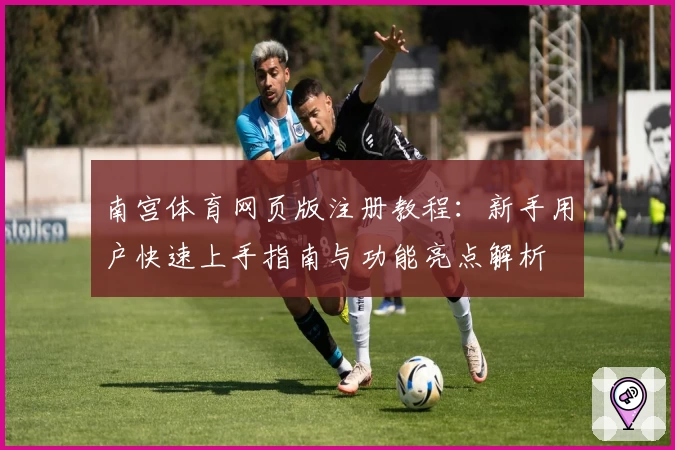 南宫体育网页版注册教程：新手用户快速上手指南与功能亮点解析
