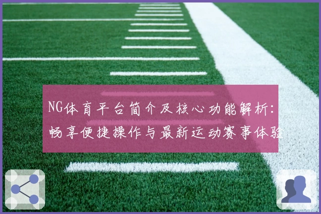 NG体育平台简介及核心功能解析：畅享便捷操作与最新运动赛事体验