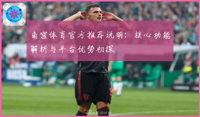 南宫体育官方推荐说明：核心功能解析与平台优势初探