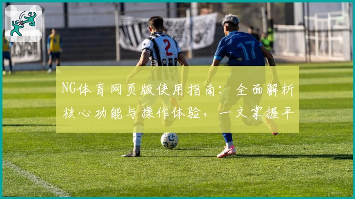 NG体育网页版使用指南：全面解析核心功能与操作体验，一文掌握平台亮点与实用技巧