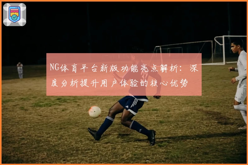 NG体育平台新版功能亮点解析：深度分析提升用户体验的核心优势