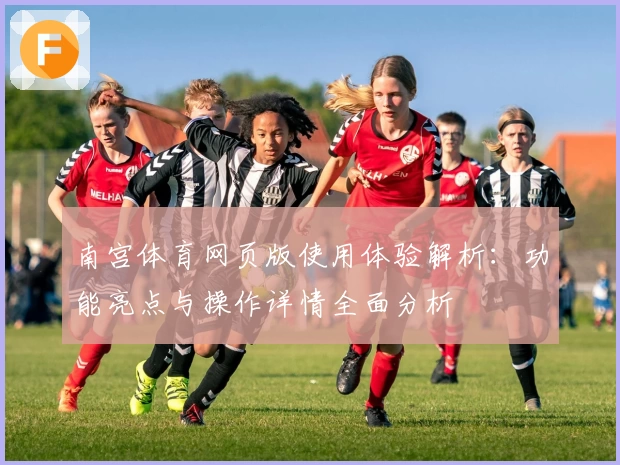 南宫体育网页版使用体验解析：功能亮点与操作详情全面分析