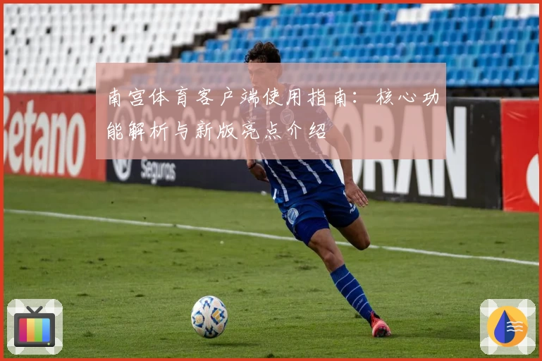 南宫体育客户端使用指南：核心功能解析与新版亮点介绍