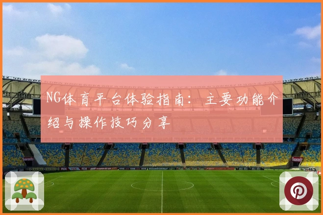 NG体育平台体验指南：主要功能介绍与操作技巧分享