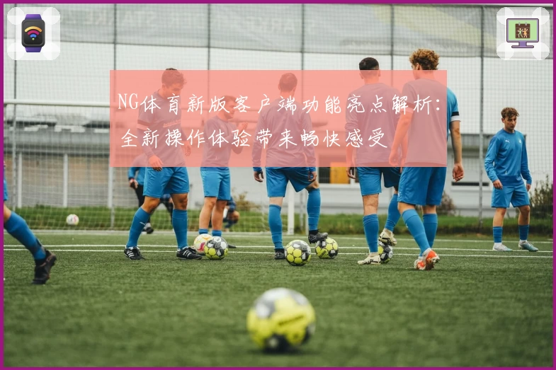 NG体育新版客户端功能亮点解析：全新操作体验带来畅快感受