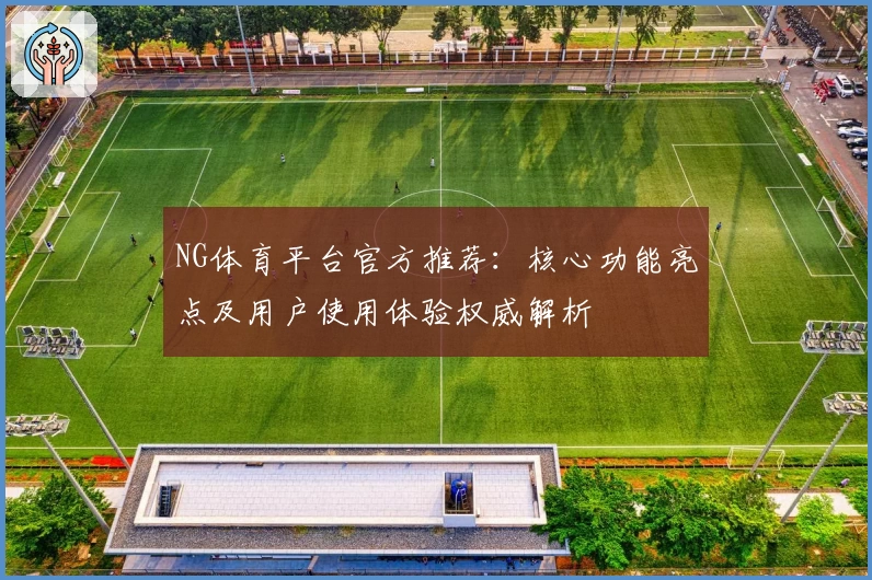 NG体育平台官方推荐：核心功能亮点及用户使用体验权威解析