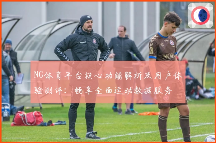 NG体育平台核心功能解析及用户体验测评：畅享全面运动数据服务