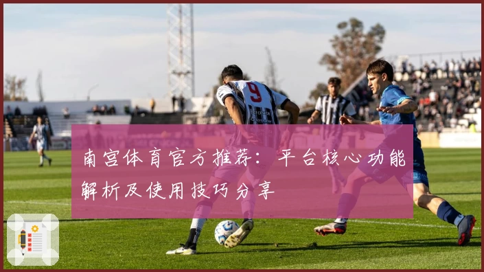 南宫体育官方推荐：平台核心功能解析及使用技巧分享